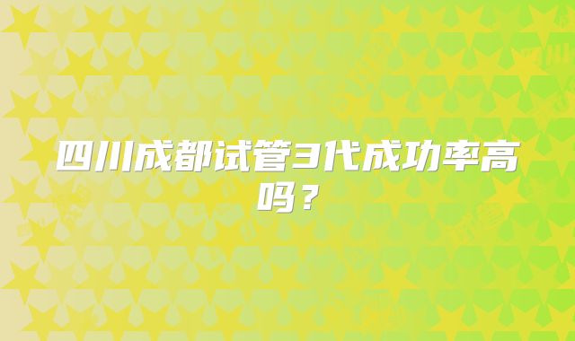 四川成都试管3代成功率高吗？
