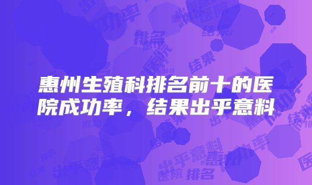 惠州生殖科排名前十的医院成功率，结果出乎意料