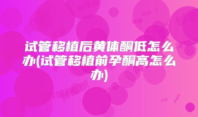 试管移植后黄体酮低怎么办(试管移植前孕酮高怎么办)