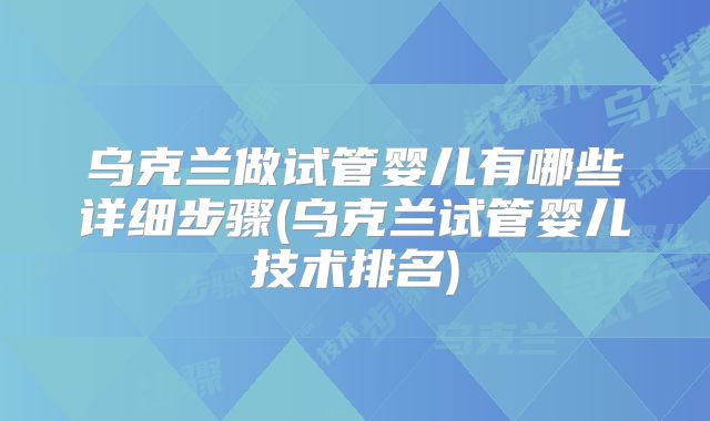 乌克兰做试管婴儿有哪些详细步骤(乌克兰试管婴儿技术排名)