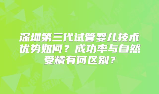 深圳第三代试管婴儿技术优势如何？成功率与自然受精有何区别？