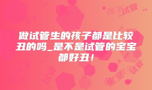 做试管生的孩子都是比较丑的吗_是不是试管的宝宝都好丑!