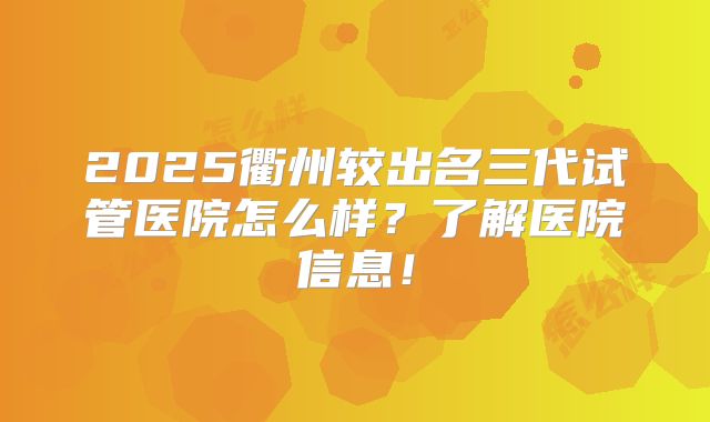 2025衢州较出名三代试管医院怎么样？了解医院信息！