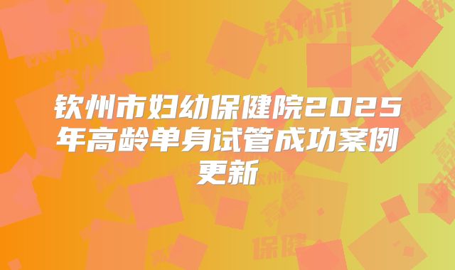 钦州市妇幼保健院2025年高龄单身试管成功案例更新