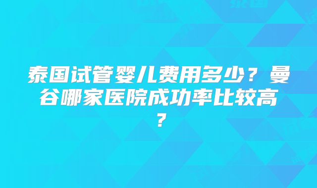 泰国试管婴儿费用多少？曼谷哪家医院成功率比较高？