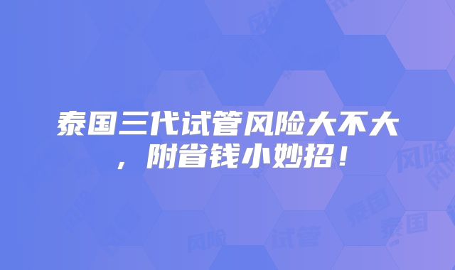 泰国三代试管风险大不大,附省钱小妙招!