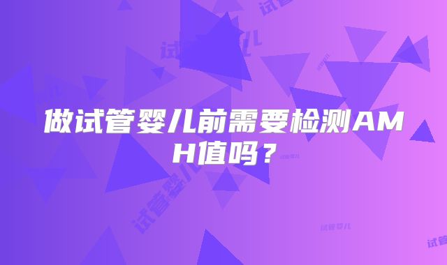 做试管婴儿前需要检测AMH值吗？