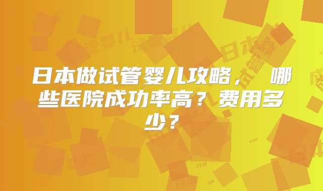 日本做试管婴儿攻略， 哪些医院成功率高？费用多少？