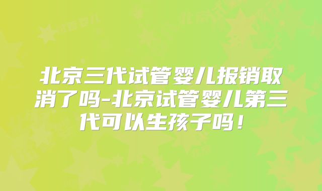 北京三代试管婴儿报销取消了吗-北京试管婴儿第三代可以生孩子吗!