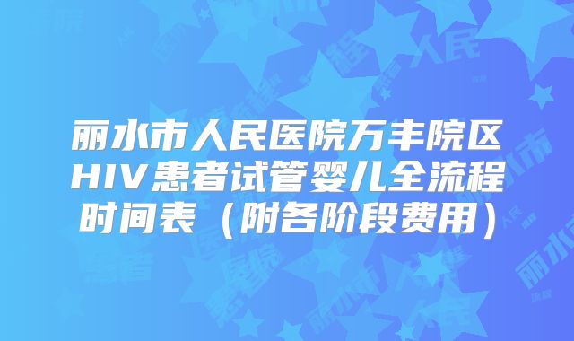 丽水市人民医院万丰院区HIV患者试管婴儿全流程时间表（附各阶段费用）