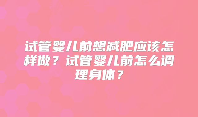 试管婴儿前想减肥应该怎样做？试管婴儿前怎么调理身体？