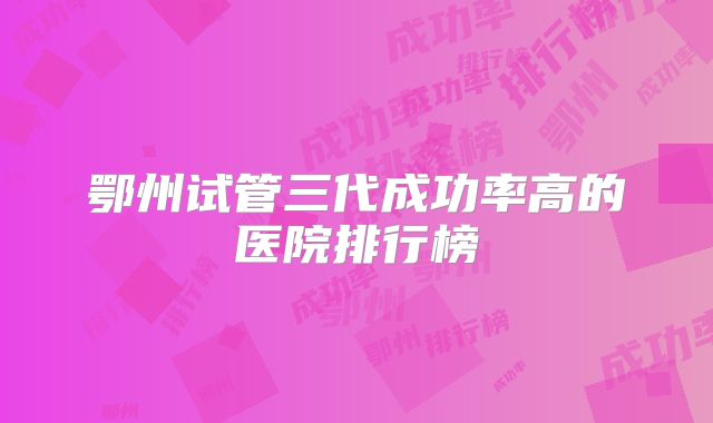 鄂州试管三代成功率高的医院排行榜