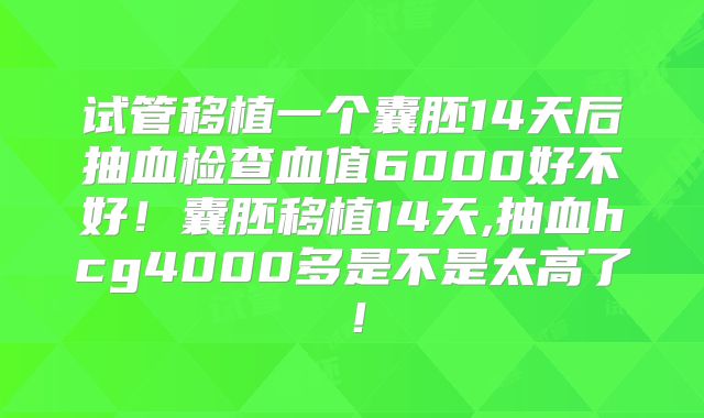 试管移植一个囊胚14天后抽血检查血值6000好不好！囊胚移植14天,抽血hcg4000多是不是太高了！