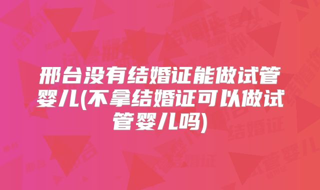 邢台没有结婚证能做试管婴儿(不拿结婚证可以做试管婴儿吗)