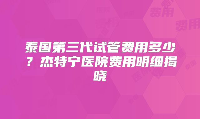 泰国第三代试管费用多少？杰特宁医院费用明细揭晓