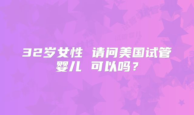 32岁女性 请问美国试管婴儿 可以吗？