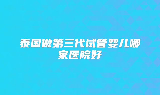 泰国做第三代试管婴儿哪家医院好
