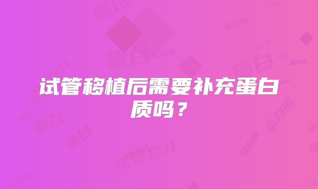 试管移植后需要补充蛋白质吗？