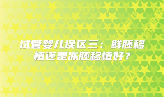 试管婴儿误区三：鲜胚移植还是冻胚移植好？