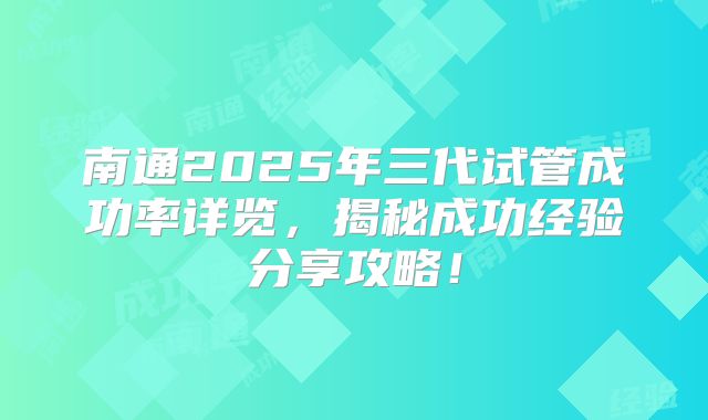 南通2025年三代试管成功率详览,揭秘成功经验分享攻略!