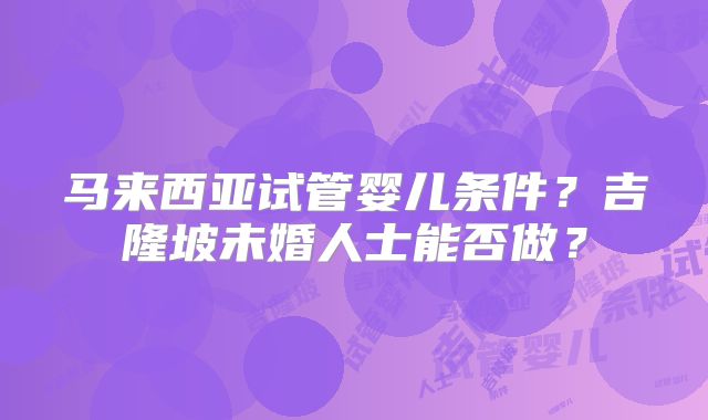 马来西亚试管婴儿条件？吉隆坡未婚人士能否做？