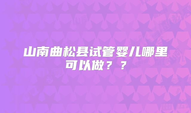 山南曲松县试管婴儿哪里可以做？？