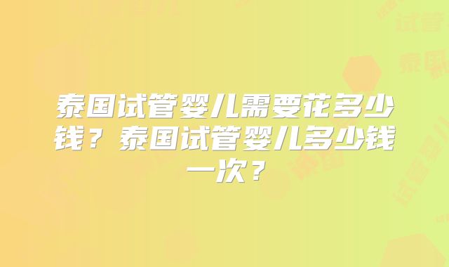 泰国试管婴儿需要花多少钱？泰国试管婴儿多少钱一次？