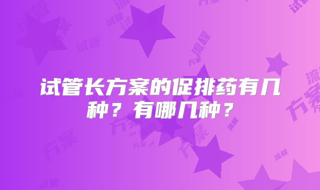 试管长方案的促排药有几种？有哪几种？
