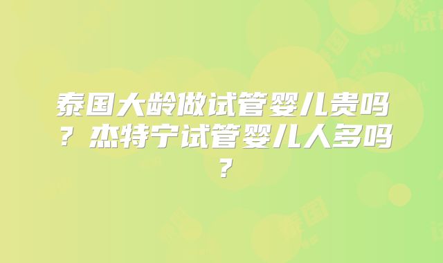 泰国大龄做试管婴儿贵吗？杰特宁试管婴儿人多吗？