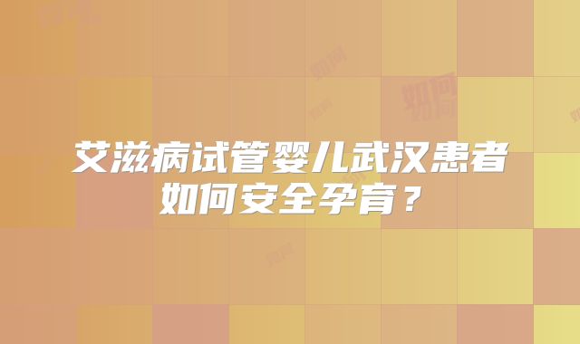 艾滋病试管婴儿武汉患者如何安全孕育？