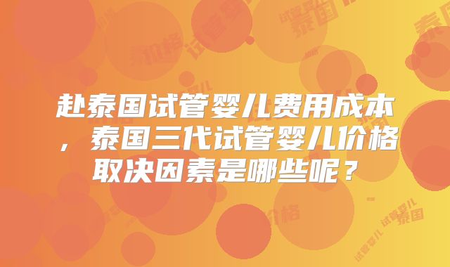 赴泰国试管婴儿费用成本，泰国三代试管婴儿价格取决因素是哪些呢？