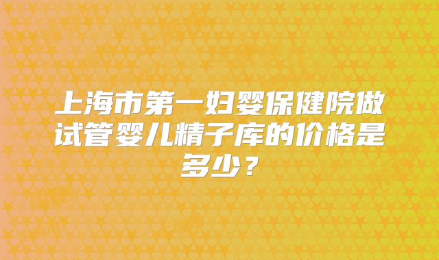 上海市第一妇婴保健院做试管婴儿精子库的价格是多少？