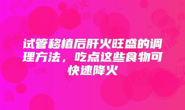 试管移植后肝火旺盛的调理方法，吃点这些食物可快速降火
