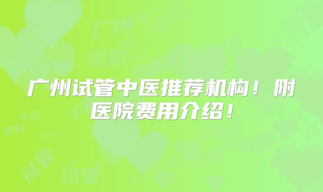 广州试管中医推荐机构！附医院费用介绍！