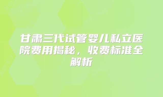 甘肃三代试管婴儿私立医院费用揭秘,收费标准全解析