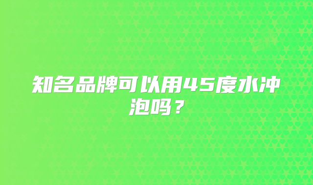 知名品牌可以用45度水冲泡吗？