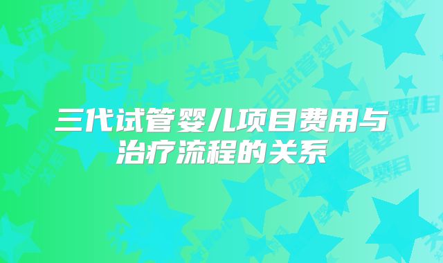 三代试管婴儿项目费用与治疗流程的关系
