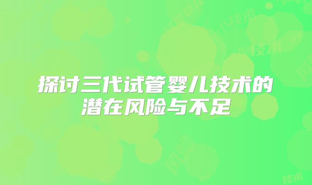 探讨三代试管婴儿技术的潜在风险与不足