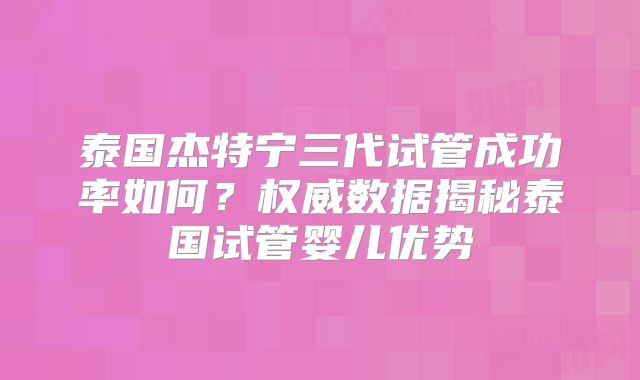 泰国杰特宁三代试管成功率如何?权威数据揭秘泰国试管婴儿优势