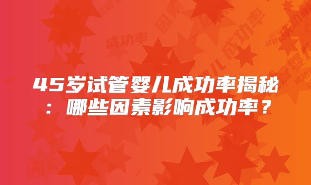 45岁试管婴儿成功率揭秘：哪些因素影响成功率？