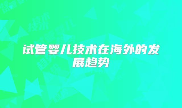 试管婴儿技术在海外的发展趋势