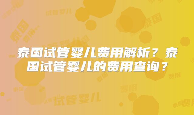 泰国试管婴儿费用解析？泰国试管婴儿的费用查询？