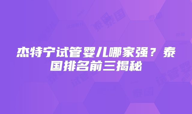 杰特宁试管婴儿哪家强?泰国排名前三揭秘