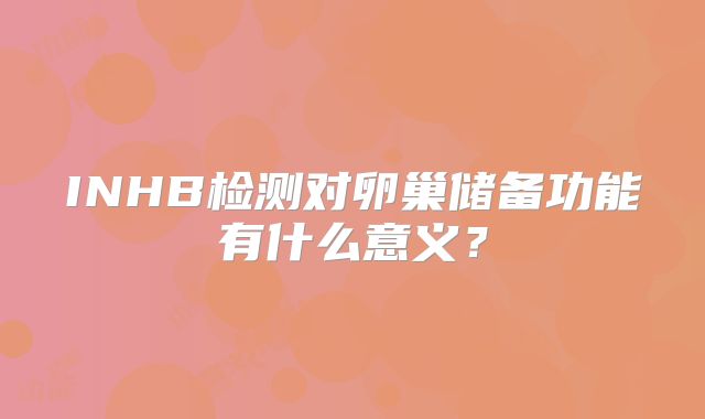 INHB检测对卵巢储备功能有什么意义？