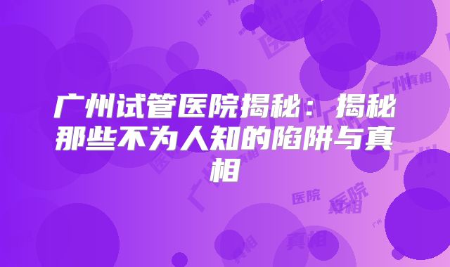 广州试管医院揭秘:揭秘那些不为人知的陷阱与真相