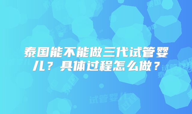泰国能不能做三代试管婴儿?具体过程怎么做?