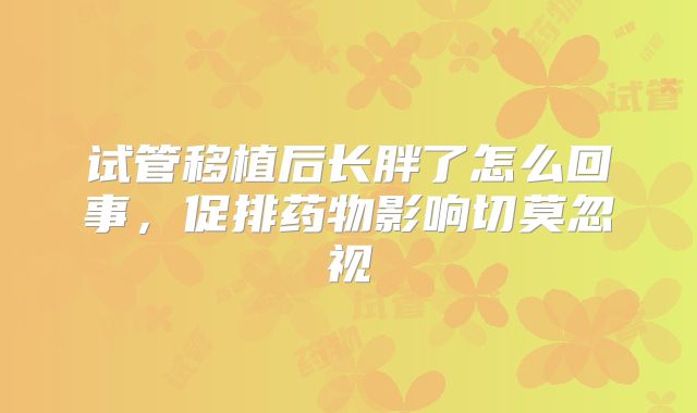 试管移植后长胖了怎么回事，促排药物影响切莫忽视