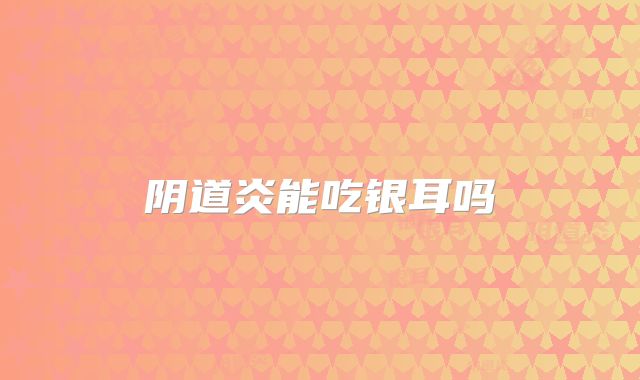 阴道炎能吃银耳吗