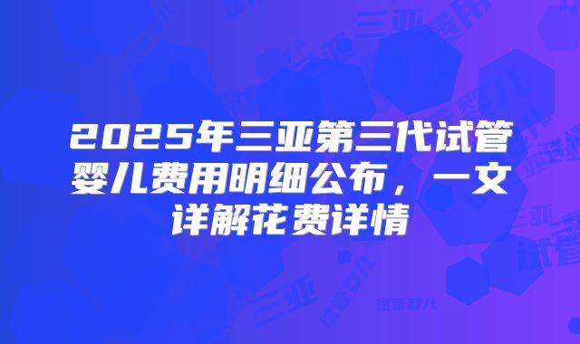 2025年三亚第三代试管婴儿费用明细公布，一文详解花费详情