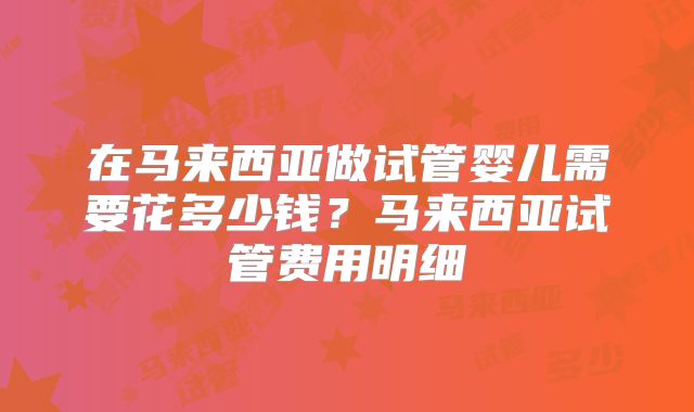 在马来西亚做试管婴儿需要花多少钱?马来西亚试管费用明细